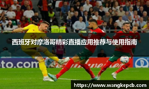 西班牙对摩洛哥精彩直播应用推荐与使用指南
