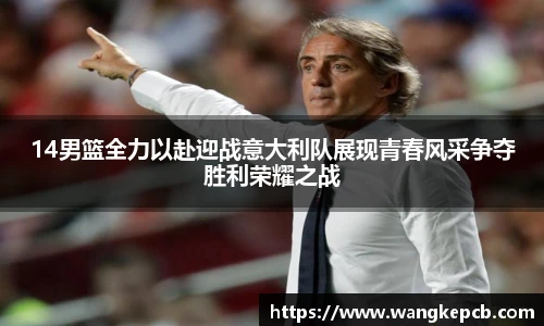 14男篮全力以赴迎战意大利队展现青春风采争夺胜利荣耀之战