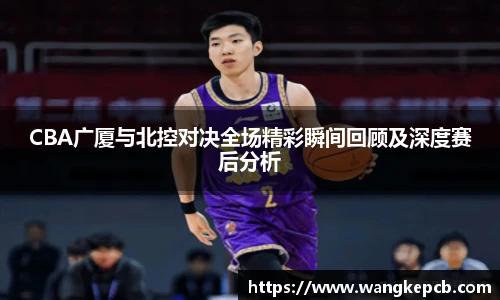 CBA广厦与北控对决全场精彩瞬间回顾及深度赛后分析